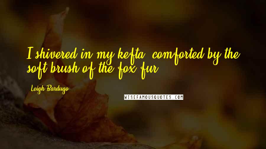 Leigh Bardugo Quotes: I shivered in my kefta, comforted by the soft brush of the fox fur.