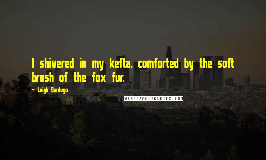 Leigh Bardugo Quotes: I shivered in my kefta, comforted by the soft brush of the fox fur.