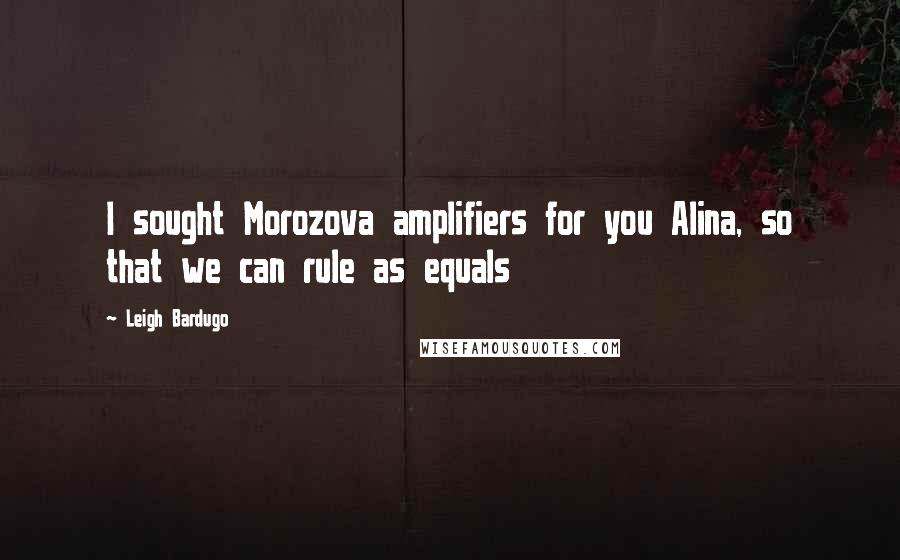 Leigh Bardugo Quotes: I sought Morozova amplifiers for you Alina, so that we can rule as equals