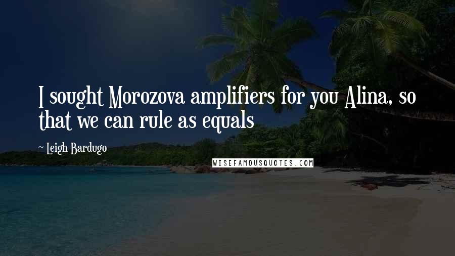 Leigh Bardugo Quotes: I sought Morozova amplifiers for you Alina, so that we can rule as equals