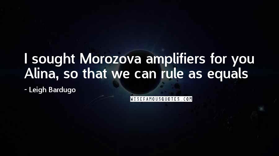 Leigh Bardugo Quotes: I sought Morozova amplifiers for you Alina, so that we can rule as equals