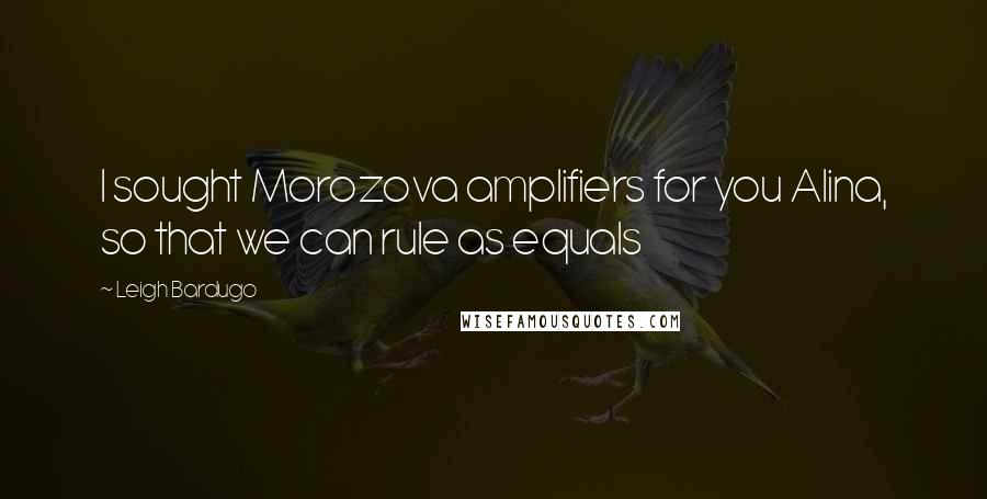 Leigh Bardugo Quotes: I sought Morozova amplifiers for you Alina, so that we can rule as equals