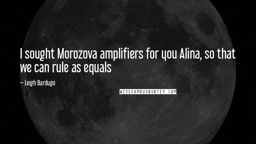 Leigh Bardugo Quotes: I sought Morozova amplifiers for you Alina, so that we can rule as equals