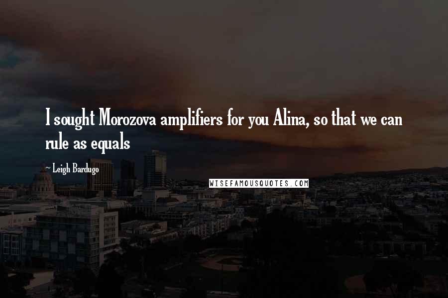 Leigh Bardugo Quotes: I sought Morozova amplifiers for you Alina, so that we can rule as equals