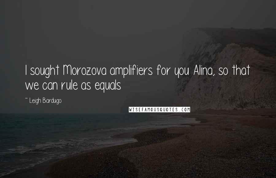 Leigh Bardugo Quotes: I sought Morozova amplifiers for you Alina, so that we can rule as equals