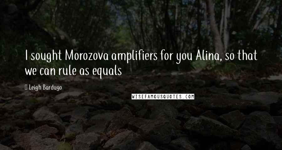 Leigh Bardugo Quotes: I sought Morozova amplifiers for you Alina, so that we can rule as equals