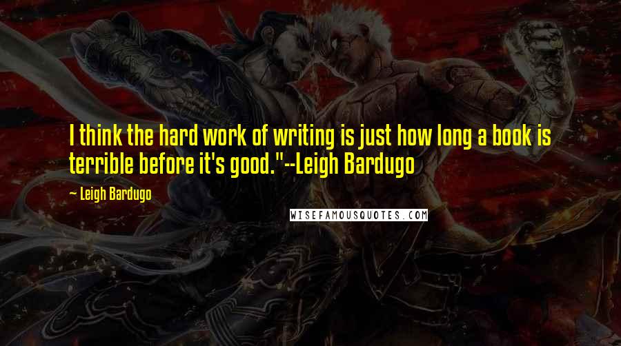 Leigh Bardugo Quotes: I think the hard work of writing is just how long a book is terrible before it's good."--Leigh Bardugo