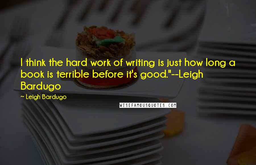 Leigh Bardugo Quotes: I think the hard work of writing is just how long a book is terrible before it's good."--Leigh Bardugo