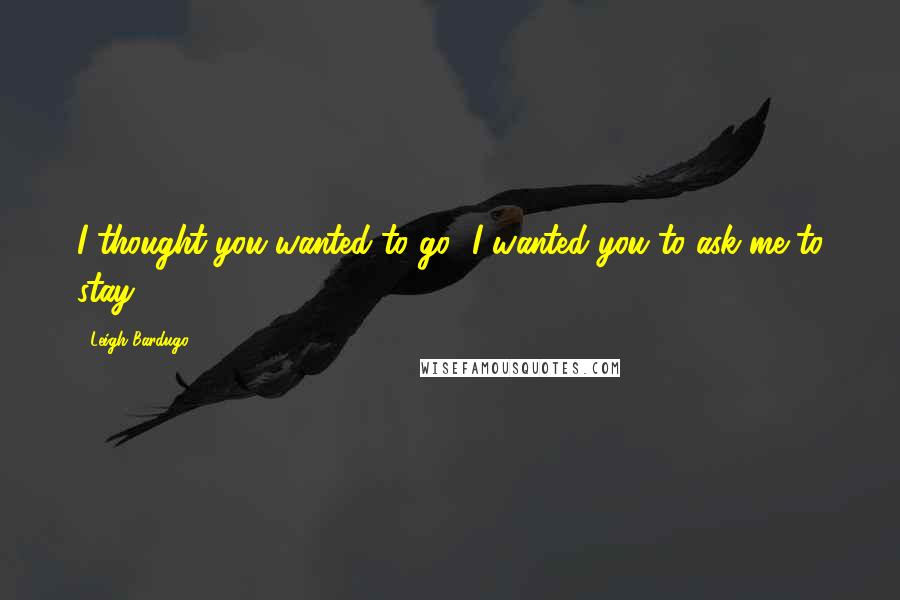 Leigh Bardugo Quotes: I thought you wanted to go.""I wanted you to ask me to stay.