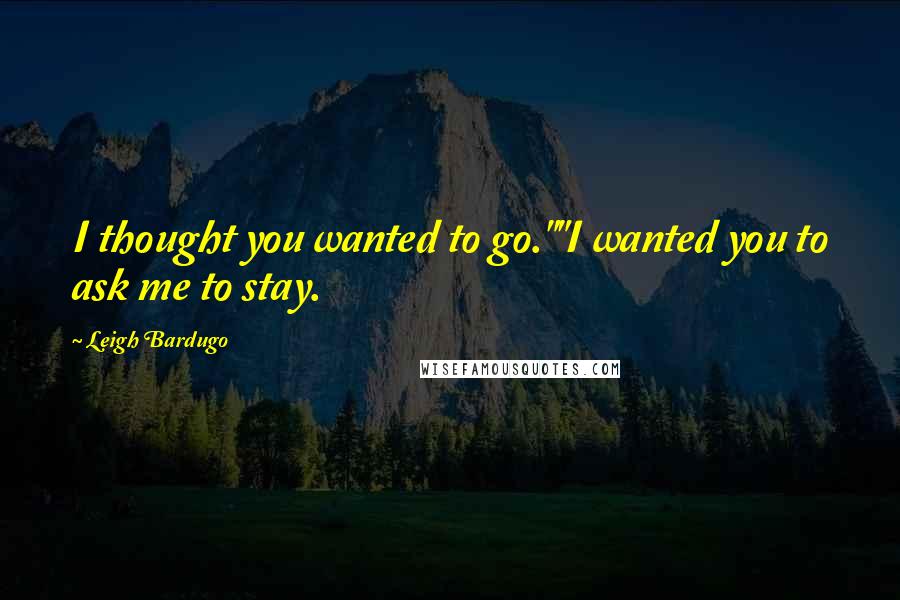 Leigh Bardugo Quotes: I thought you wanted to go.""I wanted you to ask me to stay.