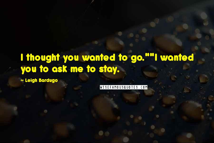 Leigh Bardugo Quotes: I thought you wanted to go.""I wanted you to ask me to stay.