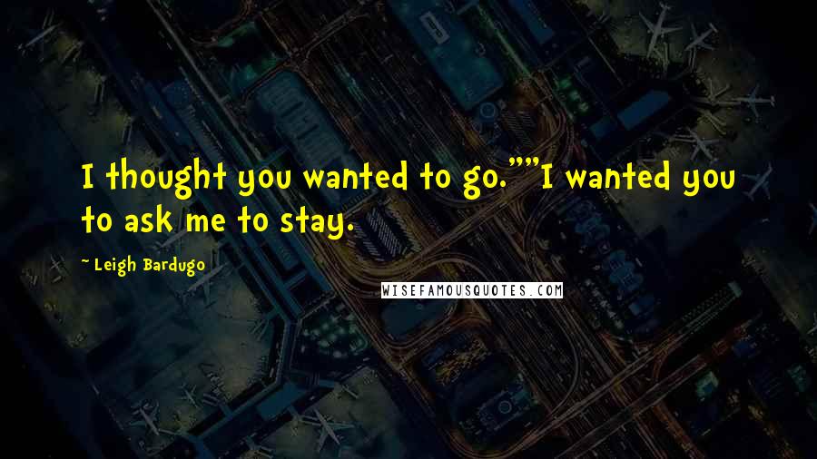 Leigh Bardugo Quotes: I thought you wanted to go.""I wanted you to ask me to stay.