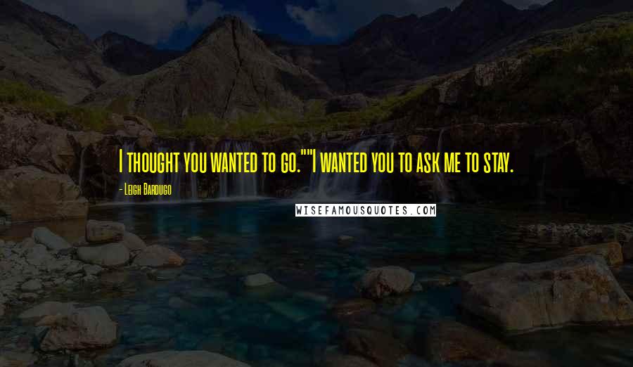 Leigh Bardugo Quotes: I thought you wanted to go.""I wanted you to ask me to stay.