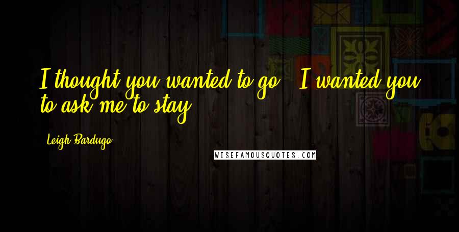 Leigh Bardugo Quotes: I thought you wanted to go.""I wanted you to ask me to stay.