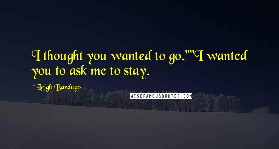 Leigh Bardugo Quotes: I thought you wanted to go.""I wanted you to ask me to stay.