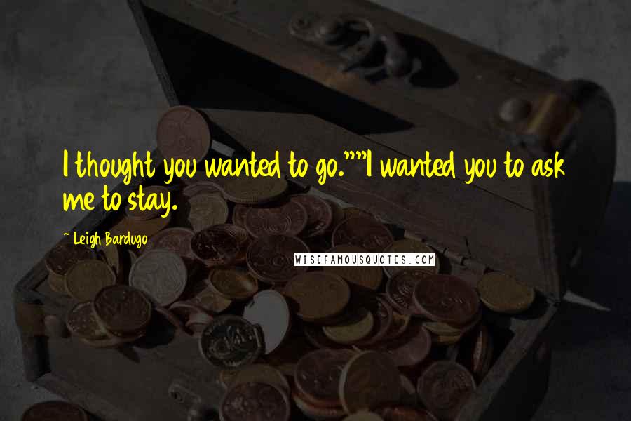Leigh Bardugo Quotes: I thought you wanted to go.""I wanted you to ask me to stay.