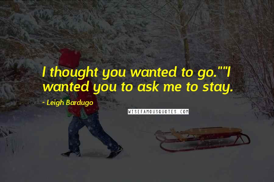 Leigh Bardugo Quotes: I thought you wanted to go.""I wanted you to ask me to stay.