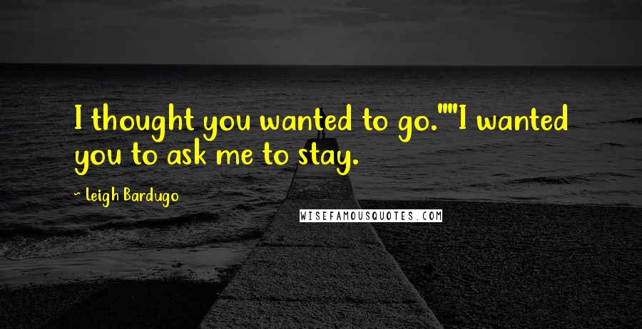 Leigh Bardugo Quotes: I thought you wanted to go.""I wanted you to ask me to stay.