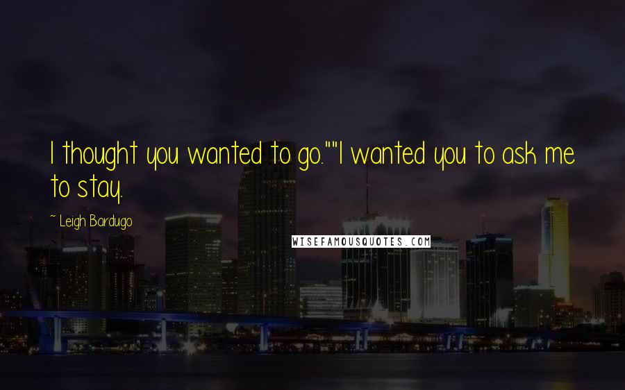 Leigh Bardugo Quotes: I thought you wanted to go.""I wanted you to ask me to stay.