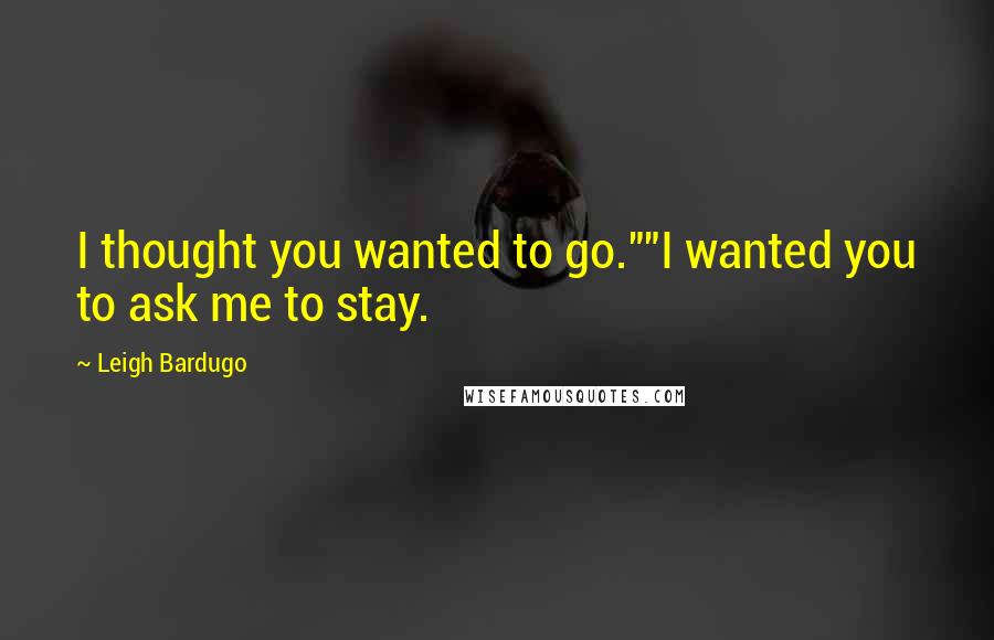 Leigh Bardugo Quotes: I thought you wanted to go.""I wanted you to ask me to stay.