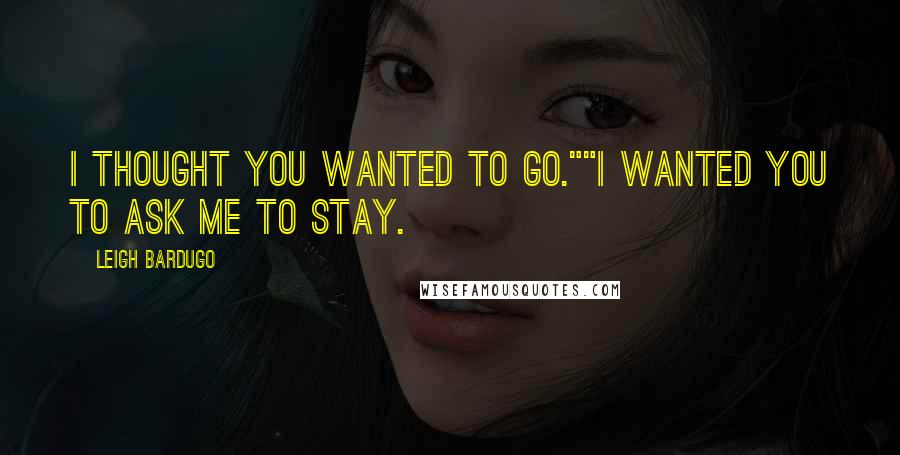 Leigh Bardugo Quotes: I thought you wanted to go.""I wanted you to ask me to stay.
