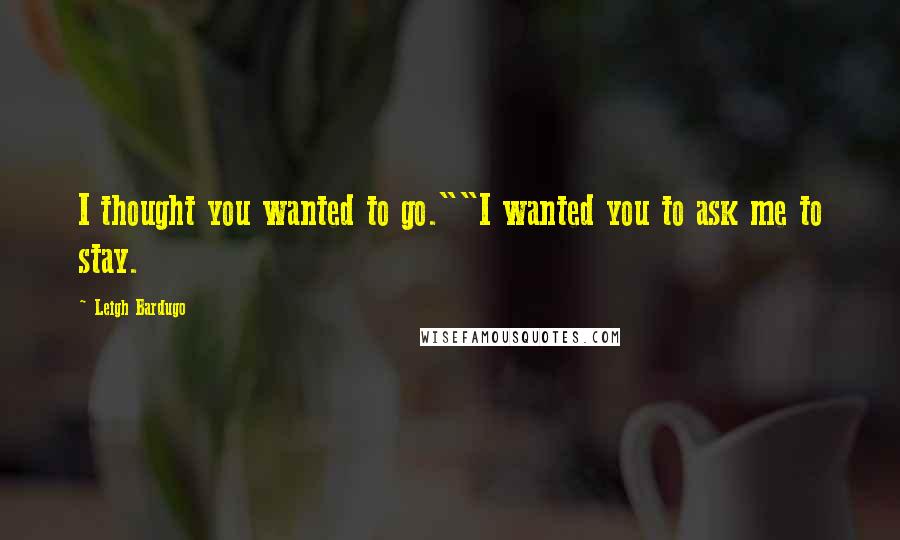 Leigh Bardugo Quotes: I thought you wanted to go.""I wanted you to ask me to stay.
