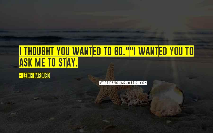 Leigh Bardugo Quotes: I thought you wanted to go.""I wanted you to ask me to stay.