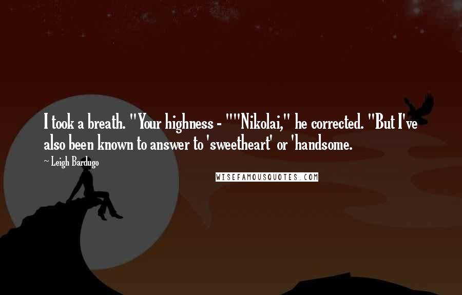 Leigh Bardugo Quotes: I took a breath. "Your highness - ""Nikolai," he corrected. "But I've also been known to answer to 'sweetheart' or 'handsome.