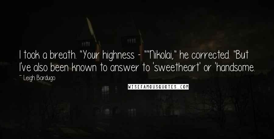 Leigh Bardugo Quotes: I took a breath. "Your highness - ""Nikolai," he corrected. "But I've also been known to answer to 'sweetheart' or 'handsome.