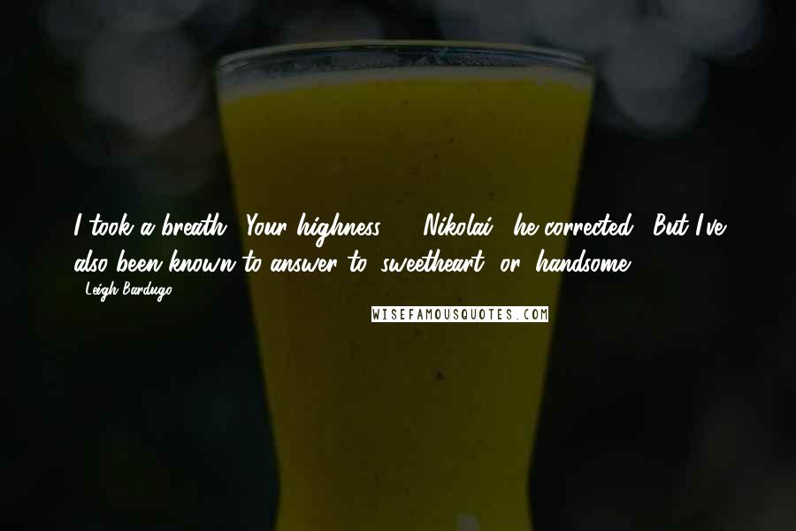 Leigh Bardugo Quotes: I took a breath. "Your highness - ""Nikolai," he corrected. "But I've also been known to answer to 'sweetheart' or 'handsome.