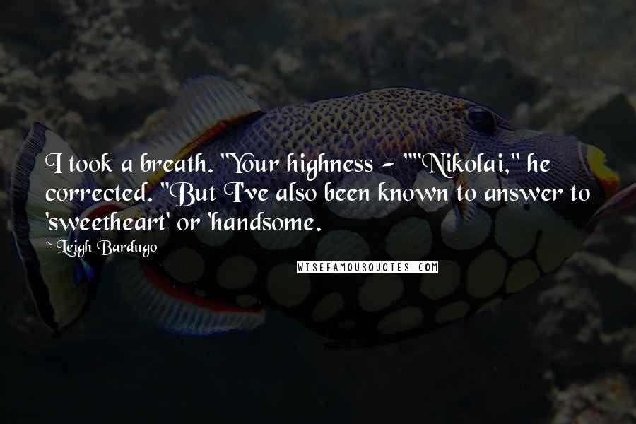 Leigh Bardugo Quotes: I took a breath. "Your highness - ""Nikolai," he corrected. "But I've also been known to answer to 'sweetheart' or 'handsome.