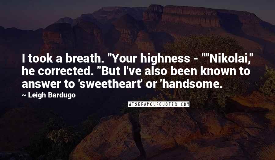 Leigh Bardugo Quotes: I took a breath. "Your highness - ""Nikolai," he corrected. "But I've also been known to answer to 'sweetheart' or 'handsome.