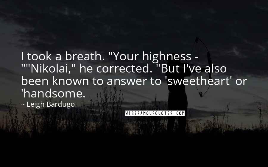 Leigh Bardugo Quotes: I took a breath. "Your highness - ""Nikolai," he corrected. "But I've also been known to answer to 'sweetheart' or 'handsome.