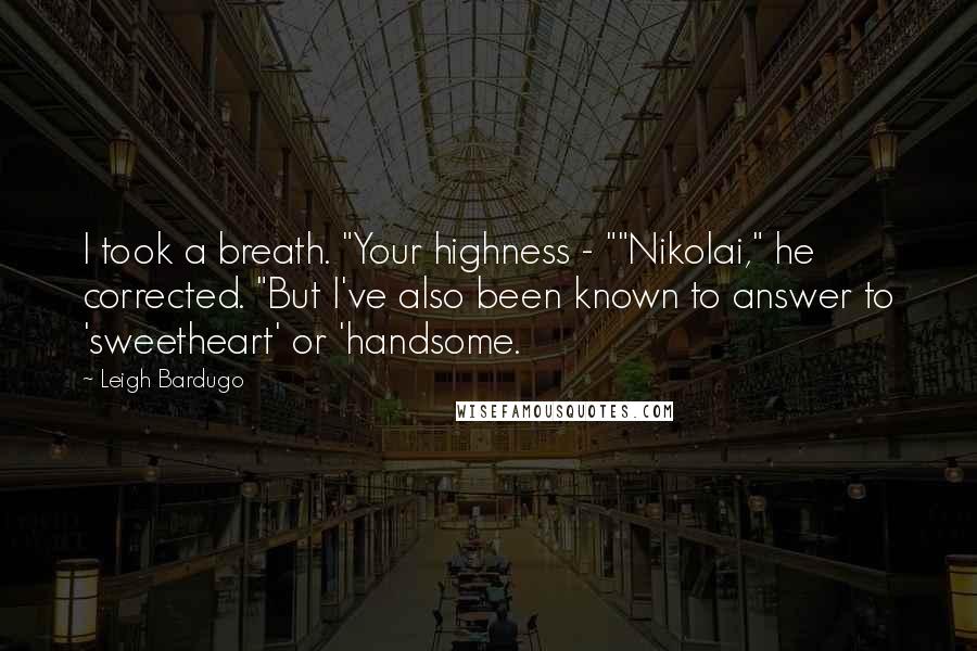 Leigh Bardugo Quotes: I took a breath. "Your highness - ""Nikolai," he corrected. "But I've also been known to answer to 'sweetheart' or 'handsome.