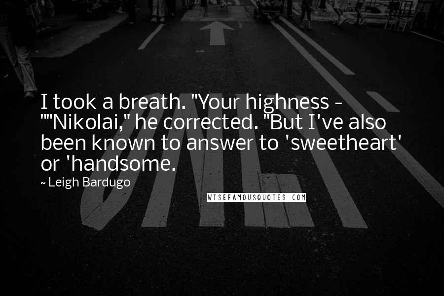 Leigh Bardugo Quotes: I took a breath. "Your highness - ""Nikolai," he corrected. "But I've also been known to answer to 'sweetheart' or 'handsome.