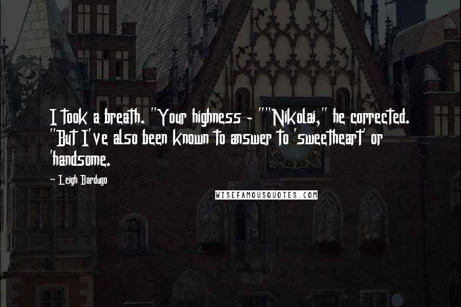 Leigh Bardugo Quotes: I took a breath. "Your highness - ""Nikolai," he corrected. "But I've also been known to answer to 'sweetheart' or 'handsome.