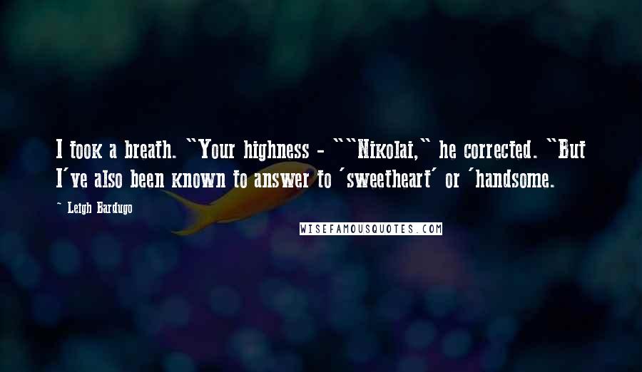 Leigh Bardugo Quotes: I took a breath. "Your highness - ""Nikolai," he corrected. "But I've also been known to answer to 'sweetheart' or 'handsome.