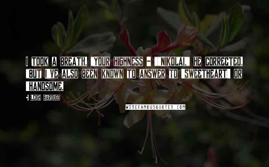 Leigh Bardugo Quotes: I took a breath. "Your highness - ""Nikolai," he corrected. "But I've also been known to answer to 'sweetheart' or 'handsome.