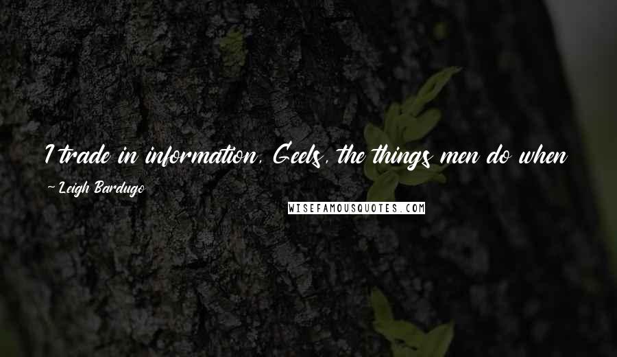 Leigh Bardugo Quotes: I trade in information, Geels, the things men do when they think no one is looking. Shame holds more value than coin ever can.