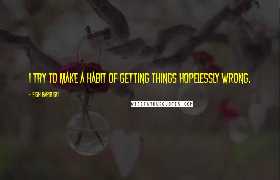 Leigh Bardugo Quotes: I try to make a habit of getting things hopelessly wrong.