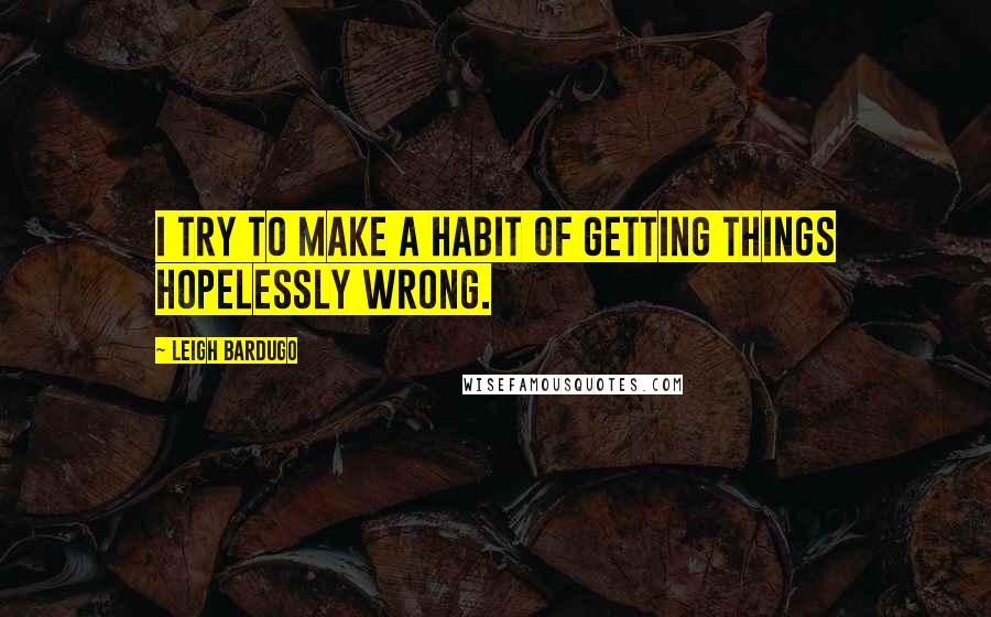 Leigh Bardugo Quotes: I try to make a habit of getting things hopelessly wrong.