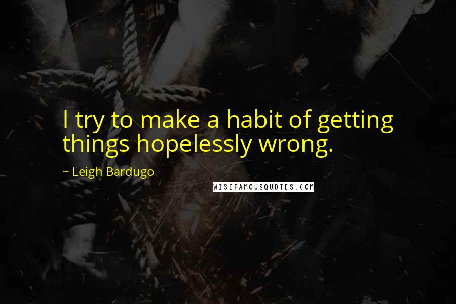 Leigh Bardugo Quotes: I try to make a habit of getting things hopelessly wrong.