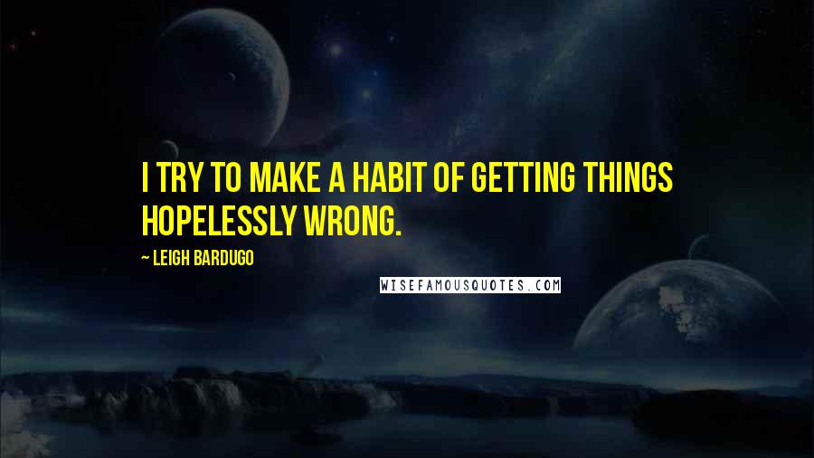 Leigh Bardugo Quotes: I try to make a habit of getting things hopelessly wrong.