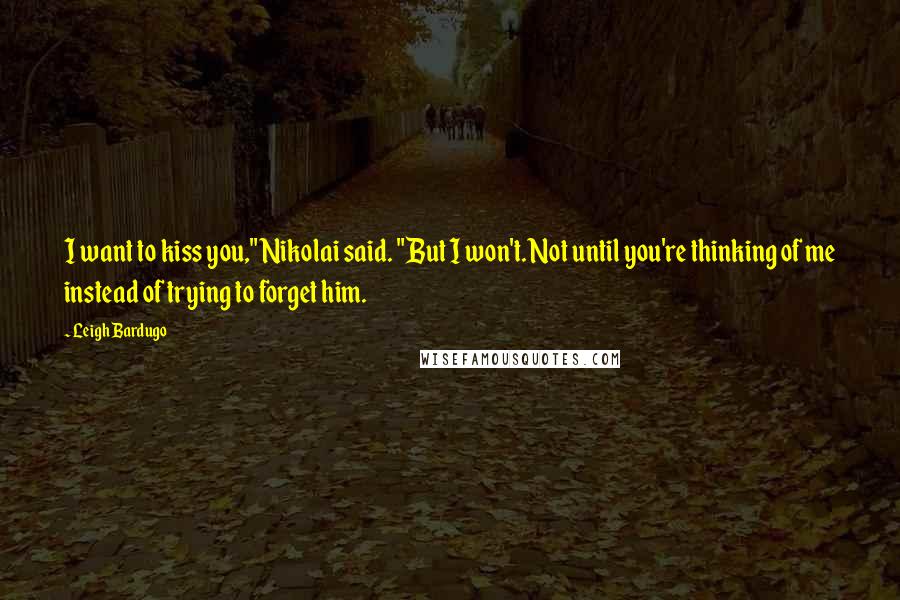Leigh Bardugo Quotes: I want to kiss you," Nikolai said. "But I won't. Not until you're thinking of me instead of trying to forget him.