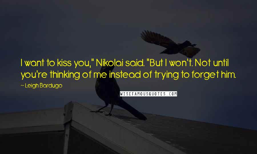 Leigh Bardugo Quotes: I want to kiss you," Nikolai said. "But I won't. Not until you're thinking of me instead of trying to forget him.