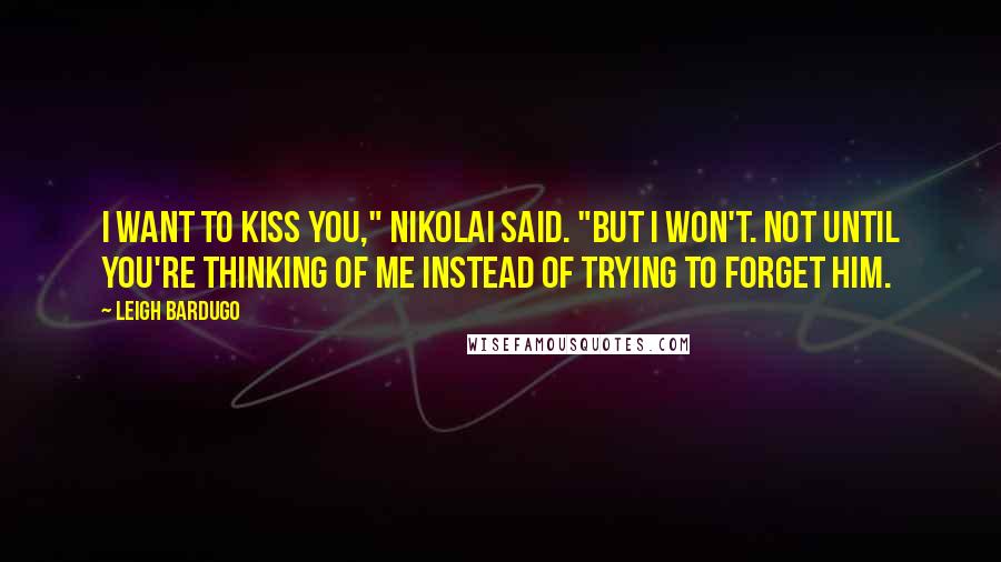 Leigh Bardugo Quotes: I want to kiss you," Nikolai said. "But I won't. Not until you're thinking of me instead of trying to forget him.