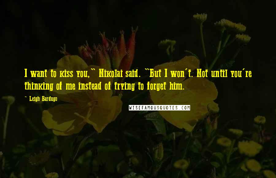 Leigh Bardugo Quotes: I want to kiss you," Nikolai said. "But I won't. Not until you're thinking of me instead of trying to forget him.