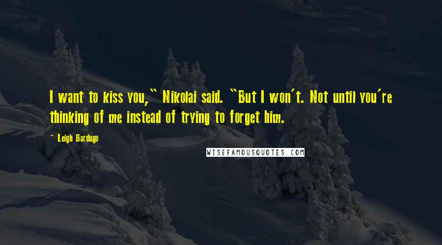 Leigh Bardugo Quotes: I want to kiss you," Nikolai said. "But I won't. Not until you're thinking of me instead of trying to forget him.