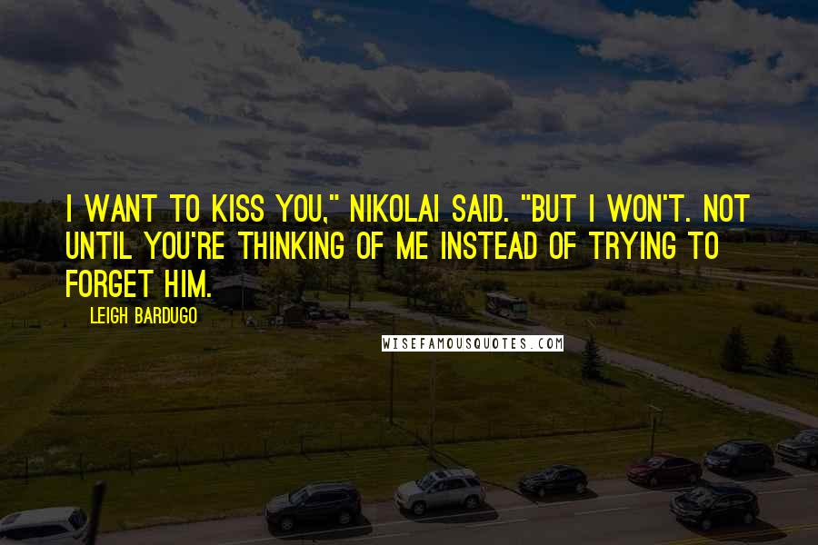 Leigh Bardugo Quotes: I want to kiss you," Nikolai said. "But I won't. Not until you're thinking of me instead of trying to forget him.