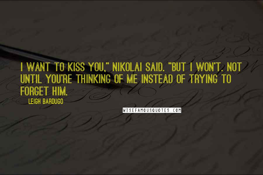 Leigh Bardugo Quotes: I want to kiss you," Nikolai said. "But I won't. Not until you're thinking of me instead of trying to forget him.